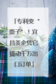 专利变“票子”！宜昌茶企凭它撬动千万出口订单