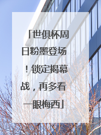 世俱杯周日粉墨登场！锁定揭幕战，再多看一眼梅西