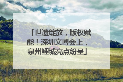 世遗绽放，版权赋能！深圳文博会上，泉州鲤城亮点纷呈