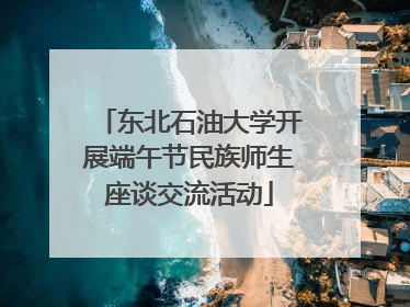 东北石油大学开展端午节民族师生座谈交流活动