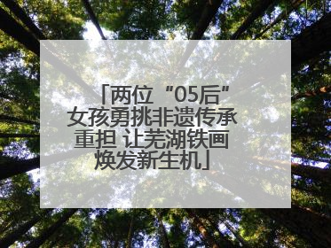 两位“05后”女孩勇挑非遗传承重担 让芜湖铁画焕发新生机