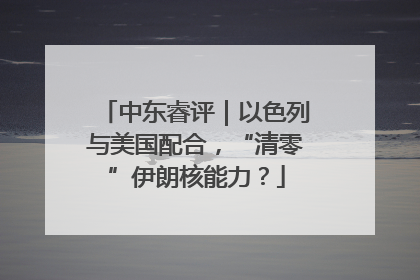 中东睿评｜以色列与美国配合，“清零”伊朗核能力？