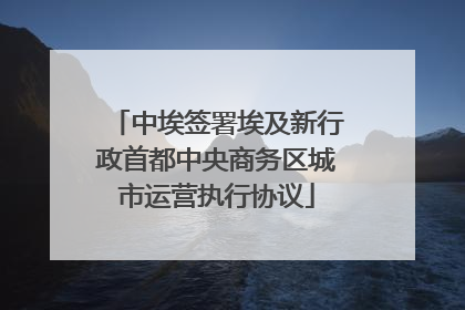 中埃签署埃及新行政首都中央商务区城市运营执行协议