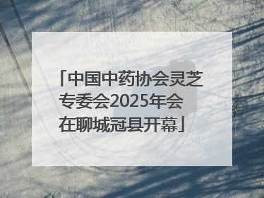 中国中药协会灵芝专委会2025年会在聊城冠县开幕