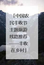 中国农民丰收节主题旅游线路推荐——丰收在乡村