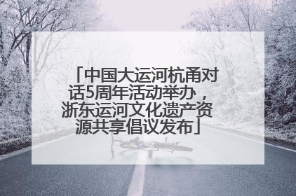 中国大运河杭甬对话5周年活动举办，浙东运河文化遗产资源共享倡议发布