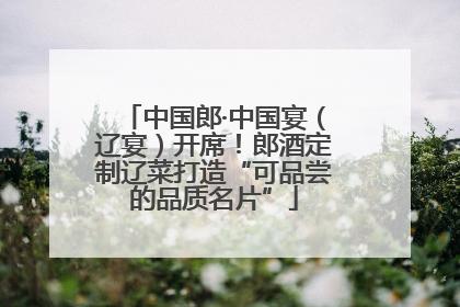中国郎·中国宴（辽宴）开席！郎酒定制辽菜打造“可品尝的品质名片”