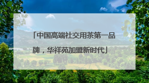 中国高端社交用茶第一品牌，华祥苑加盟新时代