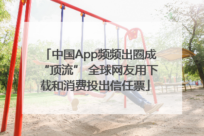 中国App频频出圈成“顶流” 全球网友用下载和消费投出信任票