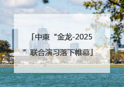 中柬“金龙-2025”联合演习落下帷幕