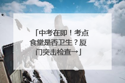 中考在即！考点食堂是否卫生？厦门突击检查→