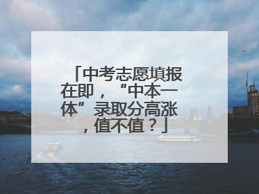 中考志愿填报在即，“中本一体”录取分高涨，值不值？