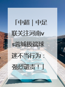 中超｜中足联关注河南vs蓉城极端球迷不当行为：强烈谴责！
