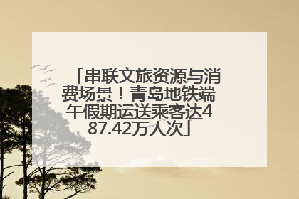 串联文旅资源与消费场景！青岛地铁端午假期运送乘客达487.42万人次