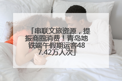 串联文旅资源，提振商圈消费！青岛地铁端午假期运客487.42万人次