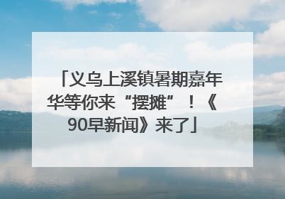 义乌上溪镇暑期嘉年华等你来“摆摊”！《90早新闻》来了