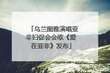 乌兰图雅演唱亚非妇促会会歌《爱在亚非》发布