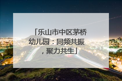乐山市中区茅桥幼儿园：同频共振，聚力共生