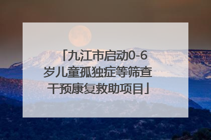 九江市启动0-6岁儿童孤独症等筛查干预康复救助项目