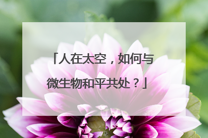 人在太空，如何与微生物和平共处？
