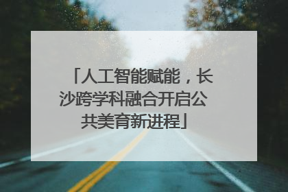 人工智能赋能，长沙跨学科融合开启公共美育新进程