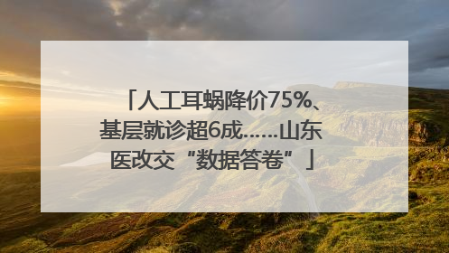 人工耳蜗降价75%、基层就诊超6成……山东医改交“数据答卷”