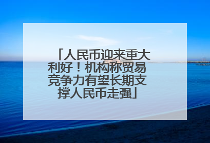 人民币迎来重大利好！机构称贸易竞争力有望长期支撑人民币走强