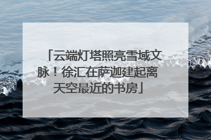 云端灯塔照亮雪域文脉！徐汇在萨迦建起离天空最近的书房