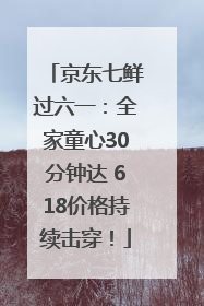 京东七鲜过六一：全家童心30分钟达 618价格持续击穿！