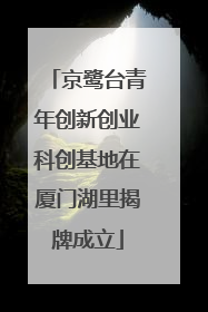 京鹭台青年创新创业科创基地在厦门湖里揭牌成立
