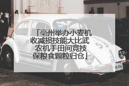 亳州举办小麦机收减损技能大比武 农机手田间竞技保粮食颗粒归仓