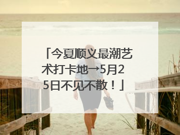 今夏顺义最潮艺术打卡地→5月25日不见不散！