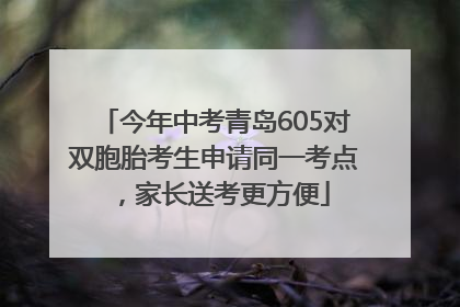 今年中考青岛605对双胞胎考生申请同一考点，家长送考更方便