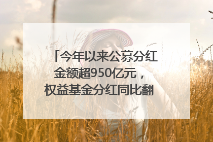 今年以来公募分红金额超950亿元，权益基金分红同比翻倍｜招财猫