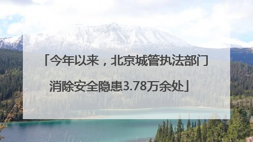 今年以来，北京城管执法部门消除安全隐患3.78万余处