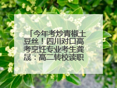 今年考炒青椒土豆丝！四川对口高考烹饪专业考生龚晟：高二转校读职高，渴望成国家一级厨师