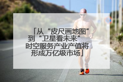 从“皮尺画地图”到“卫星看未来” 时空服务产业产值将形成万亿级市场