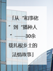 从“和事佬”到“播种人”——30余载扎根乡土的法情故事