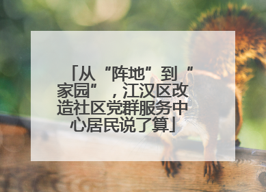 从“阵地”到“家园”，江汉区改造社区党群服务中心居民说了算