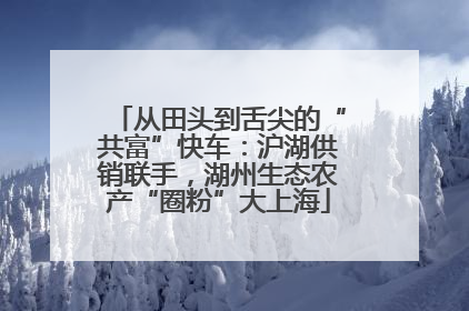 从田头到舌尖的“共富”快车：沪湖供销联手，湖州生态农产“圈粉”大上海