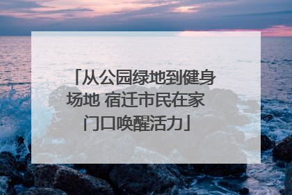 从公园绿地到健身场地 宿迁市民在家门口唤醒活力