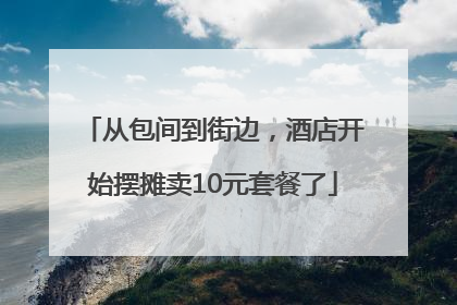 从包间到街边，酒店开始摆摊卖10元套餐了