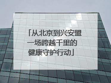 从北京到兴安盟 一场跨越千里的健康守护行动