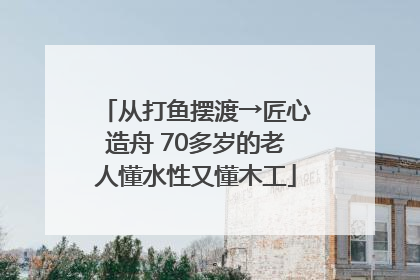 从打鱼摆渡→匠心造舟 70多岁的老人懂水性又懂木工