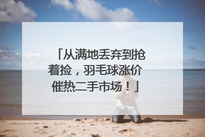 从满地丢弃到抢着捡，羽毛球涨价催热二手市场！