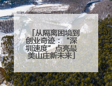 从隔离困境到创业奇迹：“深圳速度”点亮最美山庄新未来