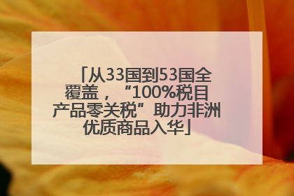 从33国到53国全覆盖，“100%税目产品零关税”助力非洲优质商品入华