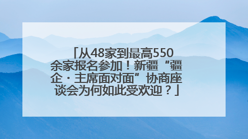 从48家到最高550余家报名参加！新疆“疆企・主席面对面”协商座谈会为何如此受欢迎？