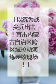 以练为战 尖兵出击！直击内蒙古自治区跨区域拉动演练硬核现场！
