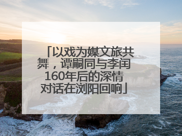 以戏为媒文旅共舞，谭嗣同与李闰160年后的深情对话在浏阳回响